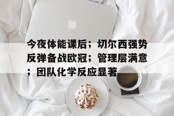 xingkong.com-包含今夜体能课后；切尔西强势反弹备战欧冠；管理层满意；团队化学反应显著的词条