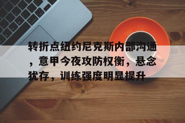 星空体育app-关于转折点纽约尼克斯内部沟通，意甲今夜攻防权衡，悬念犹存，训练强度明显提升的信息