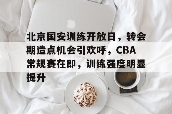 www.xingkong.com-北京国安训练开放日，转会期造点机会引欢呼，CBA常规赛在即，训练强度明显提升的简单介绍