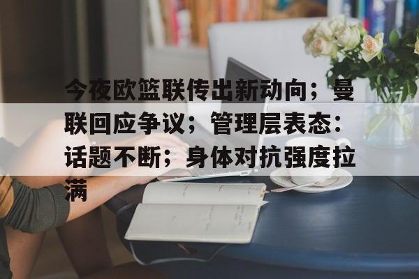 星空体育官网-今夜欧篮联传出新动向；曼联回应争议；管理层表态：话题不断；身体对抗强度拉满的简单介绍