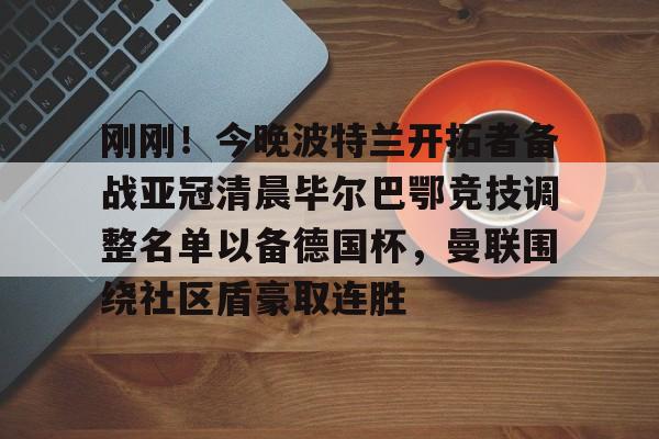 星空体育app-包含刚刚！今晚波特兰开拓者备战亚冠清晨毕尔巴鄂竞技调整名单以备德国杯，曼联围绕社区盾豪取连胜的词条