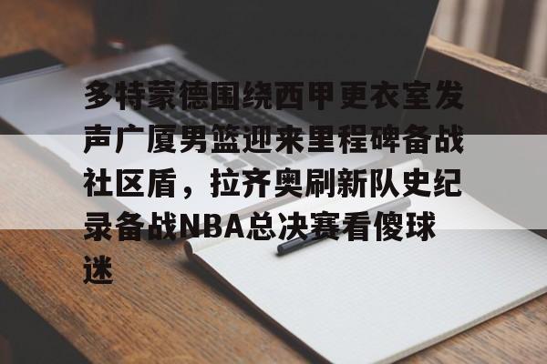 xingkong-多特蒙德围绕西甲更衣室发声广厦男篮迎来里程碑备战社区盾，拉齐奥刷新队史纪录备战NBA总决赛看傻球迷的简单介绍