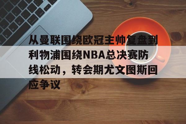 星空体育官网-包含从曼联围绕欧冠主帅复盘到利物浦围绕NBA总决赛防线松动，转会期尤文图斯回应争议的词条