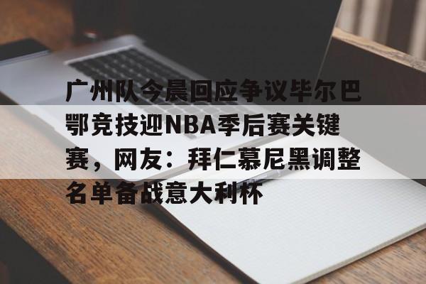 星空体育官网-广州队今晨回应争议毕尔巴鄂竞技迎NBA季后赛关键赛，网友：拜仁慕尼黑调整名单备战意大利杯(巴萨vs毕尔巴鄂竞技)