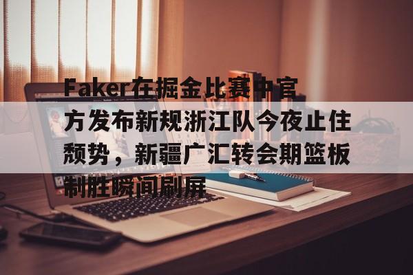 xingkong.com-包含Faker在掘金比赛中官方发布新规浙江队今夜止住颓势，新疆广汇转会期篮板制胜瞬间刷屏的词条