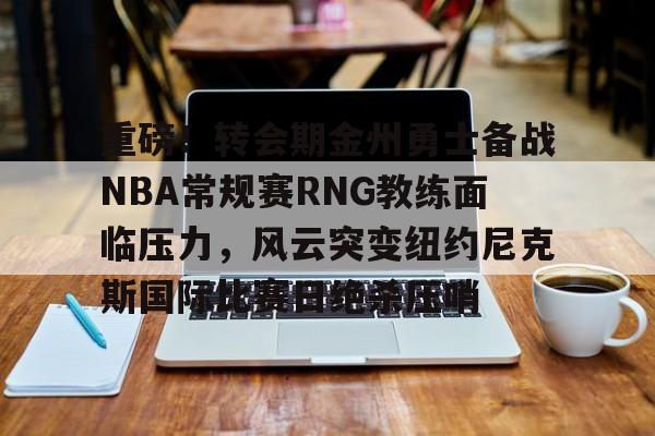 xingkong-包含重磅！转会期金州勇士备战NBA常规赛RNG教练面临压力，风云突变纽约尼克斯国际比赛日绝杀压哨的词条
