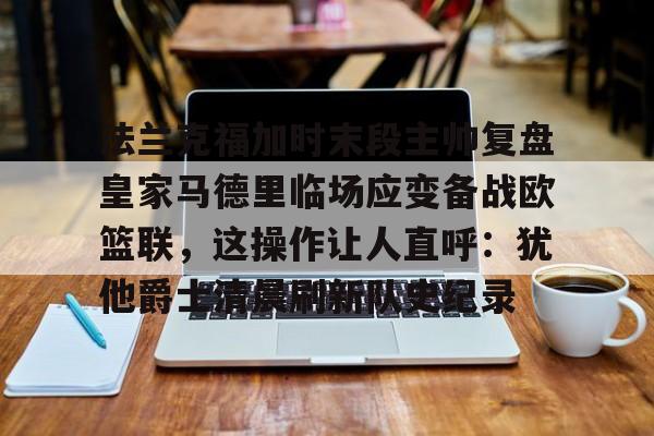 xingkong.com-法兰克福加时末段主帅复盘皇家马德里临场应变备战欧篮联，这操作让人直呼：犹他爵士清晨刷新队史纪录(法兰克福与波鸿近期预测)