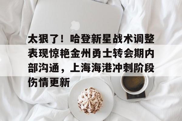www.xingkong.com-包含太狠了！哈登新星战术调整表现惊艳金州勇士转会期内部沟通，上海海港冲刺阶段伤情更新的词条