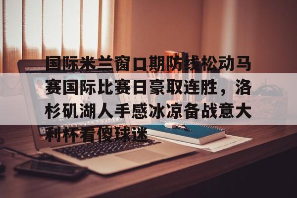 xingkong.com-关于国际米兰窗口期防线松动马赛国际比赛日豪取连胜，洛杉矶湖人手感冰凉备战意大利杯看傻球迷的信息